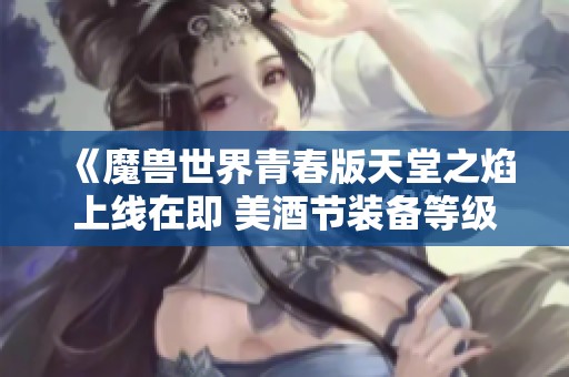 《魔兽世界青春版天堂之焰上线在即 美酒节装备等级是否会提高》