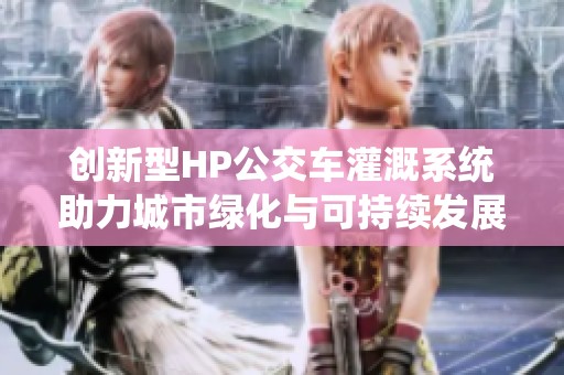 创新型HP公交车灌溉系统助力城市绿化与可持续发展