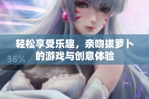 轻松享受乐趣，亲吻拔萝卜的游戏与创意体验