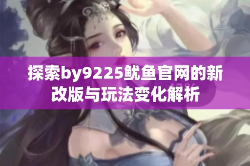 探索by9225鱿鱼官网的新改版与玩法变化解析