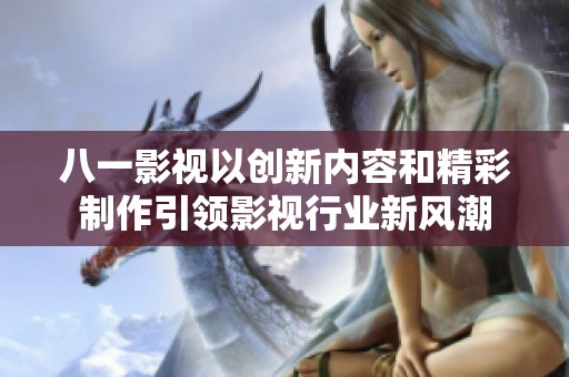 八一影视以创新内容和精彩制作引领影视行业新风潮