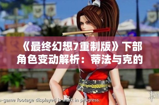 《最终幻想7重制版》下部角色变动解析：蒂法与克的全新冒险