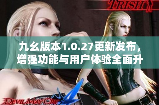 九幺版本1.0.27更新发布，增强功能与用户体验全面升级