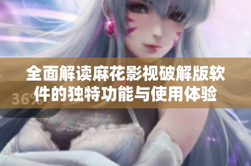 全面解读麻花影视破解版软件的独特功能与使用体验