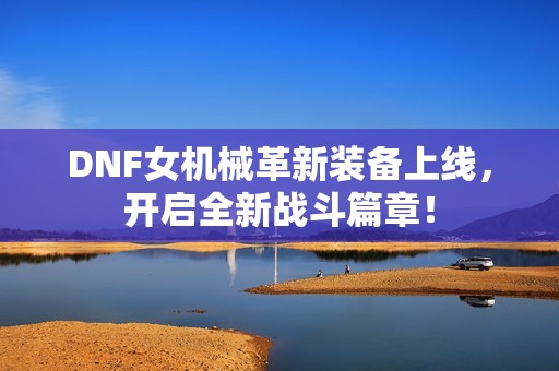 DNF女机械革新装备上线，开启全新战斗篇章！