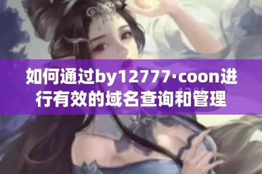 如何通过by12777·coon进行有效的域名查询和管理