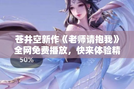 苍井空新作《老师请抱我》全网免费播放，快来体验精彩内容