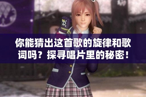你能猜出这首歌的旋律和歌词吗？探寻唱片里的秘密！