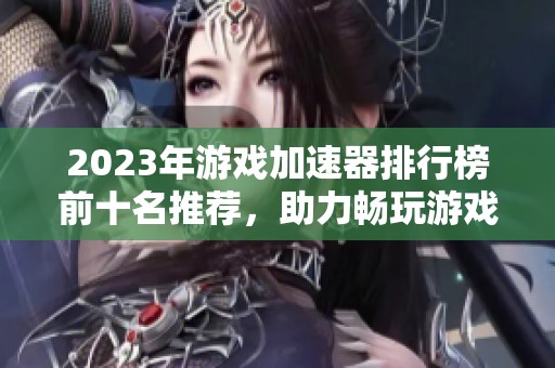 2023年游戏加速器排行榜前十名推荐，助力畅玩游戏体验