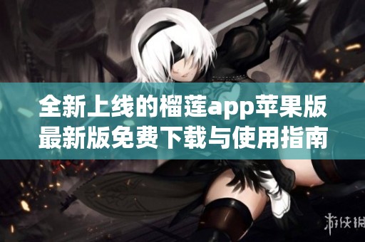 全新上线的榴莲app苹果版最新版免费下载与使用指南