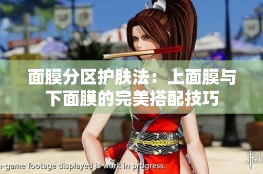 面膜分区护肤法：上面膜与下面膜的完美搭配技巧