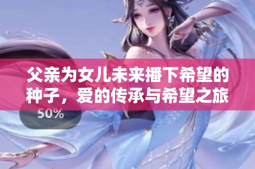 父亲为女儿未来播下希望的种子，爱的传承与希望之旅
