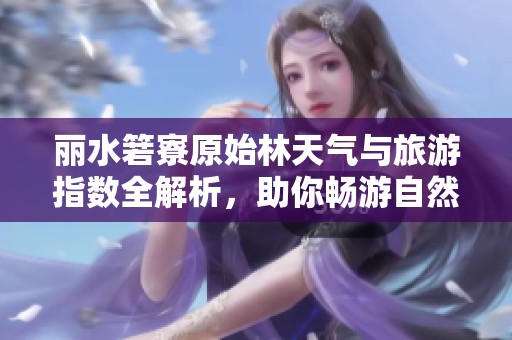 丽水箬寮原始林天气与旅游指数全解析，助你畅游自然美景