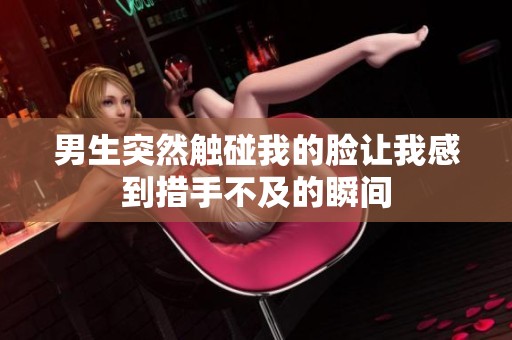 男生突然触碰我的脸让我感到措手不及的瞬间