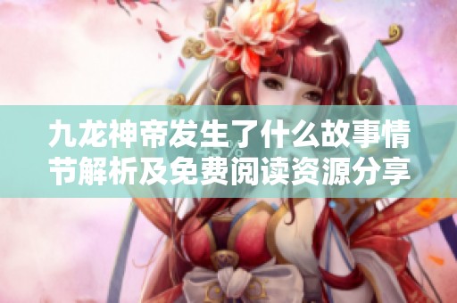 九龙神帝发生了什么故事情节解析及免费阅读资源分享