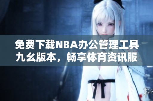 免费下载NBA办公管理工具九幺版本，畅享体育资讯服务