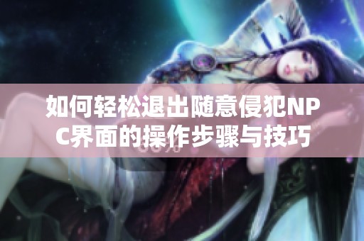 如何轻松退出随意侵犯NPC界面的操作步骤与技巧