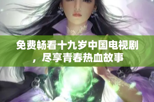 免费畅看十九岁中国电视剧，尽享青春热血故事