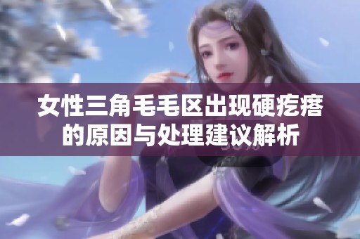 女性三角毛毛区出现硬疙瘩的原因与处理建议解析