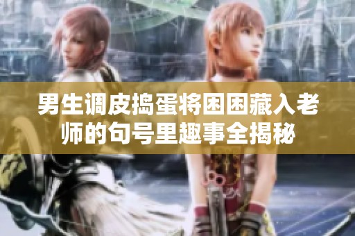 男生调皮捣蛋将困困藏入老师的句号里趣事全揭秘