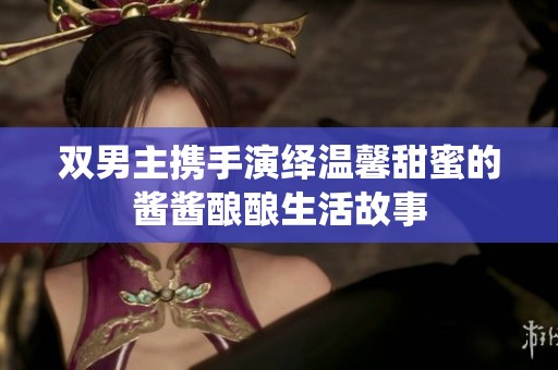 双男主携手演绎温馨甜蜜的酱酱酿酿生活故事