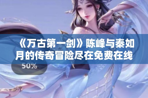 《万古第一剑》陈峰与秦如月的传奇冒险尽在免费在线阅读中