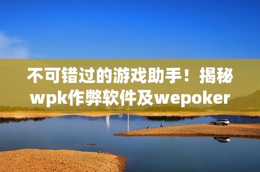 不可错过的游戏助手！揭秘wpk作弊软件及wepoker私人局作弊教程