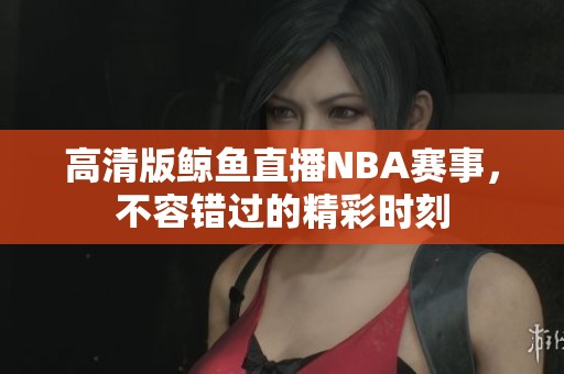 高清版鲸鱼直播NBA赛事，不容错过的精彩时刻