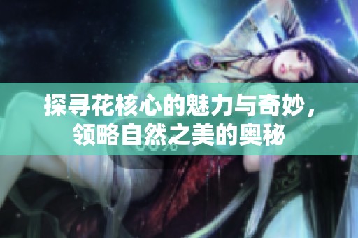 探寻花核心的魅力与奇妙，领略自然之美的奥秘