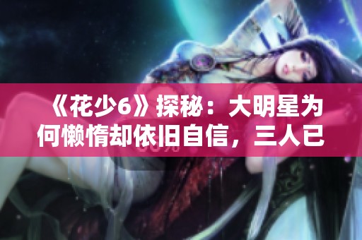 《花少6》探秘：大明星为何懒惰却依旧自信，三人已触碰烦人极限