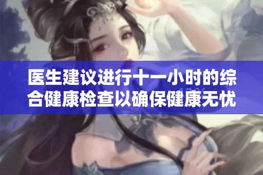 医生建议进行十一小时的综合健康检查以确保健康无忧