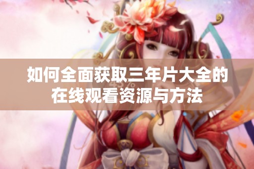 如何全面获取三年片大全的在线观看资源与方法