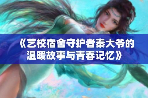 《艺校宿舍守护者秦大爷的温暖故事与青春记忆》