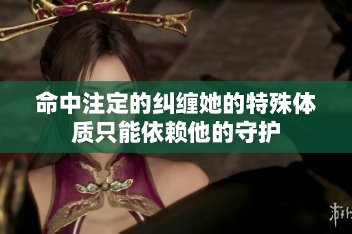 命中注定的纠缠她的特殊体质只能依赖他的守护