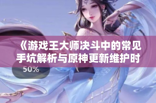 《游戏王大师决斗中的常见手坑解析与原神更新维护时间分析》