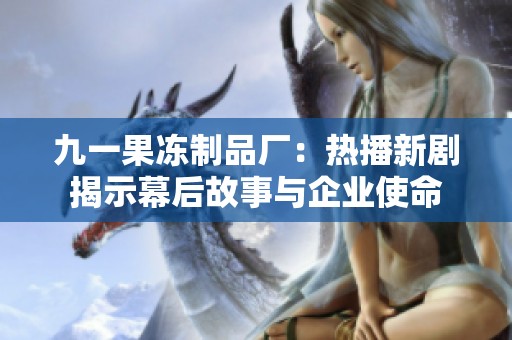 九一果冻制品厂：热播新剧揭示幕后故事与企业使命