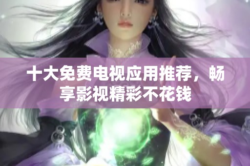 十大免费电视应用推荐，畅享影视精彩不花钱