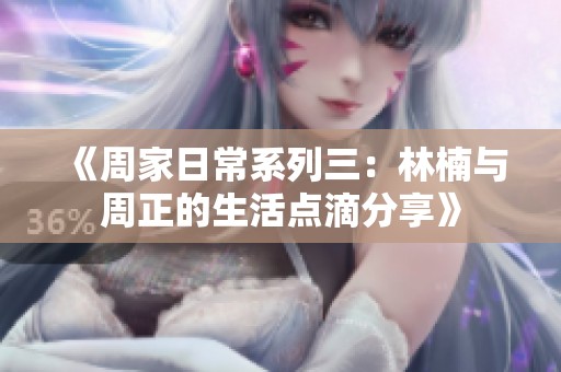 《周家日常系列三：林楠与周正的生活点滴分享》