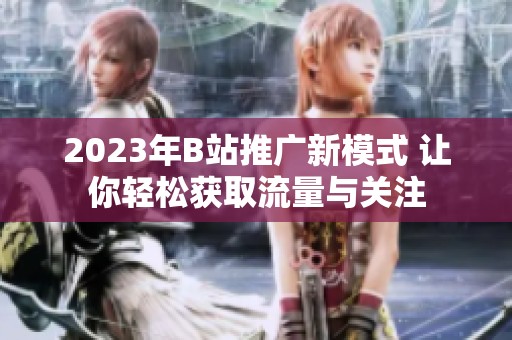 2023年B站推广新模式 让你轻松获取流量与关注
