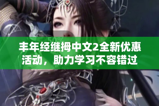 丰年经继拇中文2全新优惠活动，助力学习不容错过