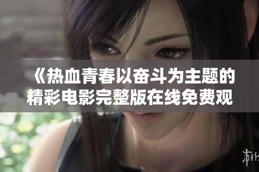 《热血青春以奋斗为主题的精彩电影完整版在线免费观看》