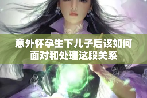意外怀孕生下儿子后该如何面对和处理这段关系