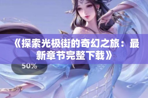 《探索光极街的奇幻之旅：最新章节完整下载》