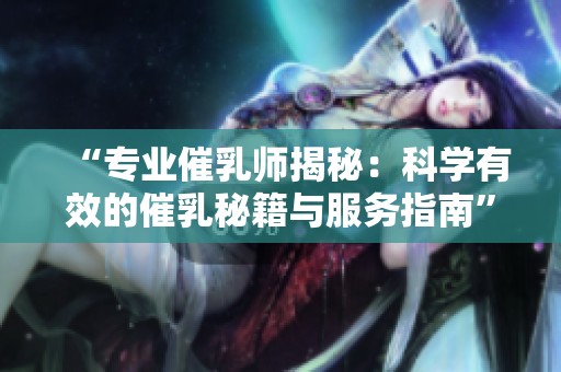 “专业催乳师揭秘：科学有效的催乳秘籍与服务指南”