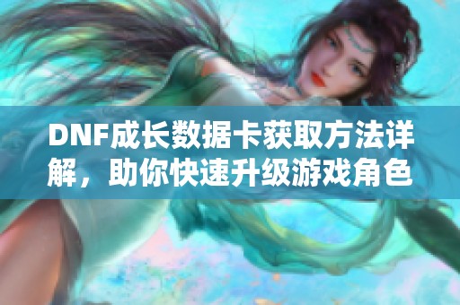 DNF成长数据卡获取方法详解，助你快速升级游戏角色