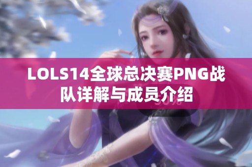 LOLS14全球总决赛PNG战队详解与成员介绍