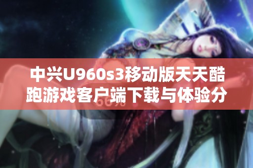 中兴U960s3移动版天天酷跑游戏客户端下载与体验分享