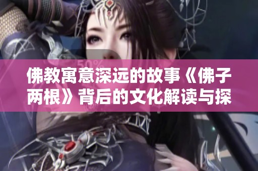 佛教寓意深远的故事《佛子两根》背后的文化解读与探索