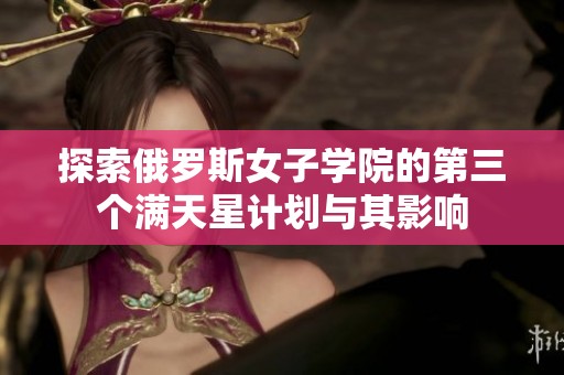 探索俄罗斯女子学院的第三个满天星计划与其影响