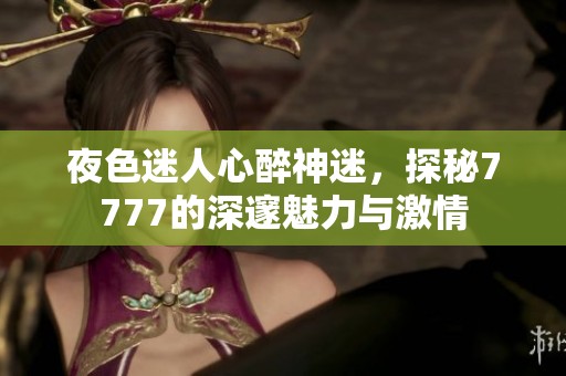 夜色迷人心醉神迷，探秘7777的深邃魅力与激情